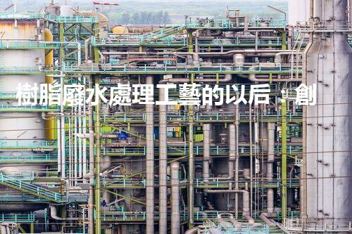 樹脂廢水處理工藝的以后：創(chuàng)新與挑戰(zhàn)并存？